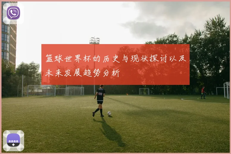 篮球世界杯的历史与现状探讨以及未来发展趋势分析