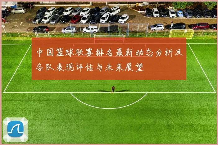 中国篮球联赛排名最新动态分析及各队表现评估与未来展望