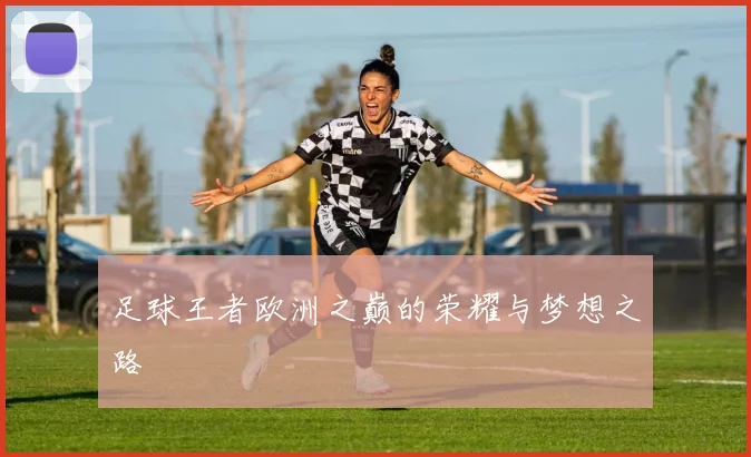 足球王者欧洲之巅的荣耀与梦想之路