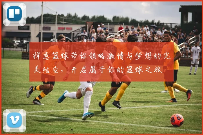 祥意篮球带你领略激情与梦想的完美结合，开启属于你的篮球之旅