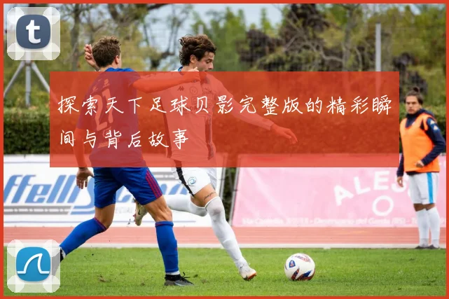 探索天下足球贝影完整版的精彩瞬间与背后故事