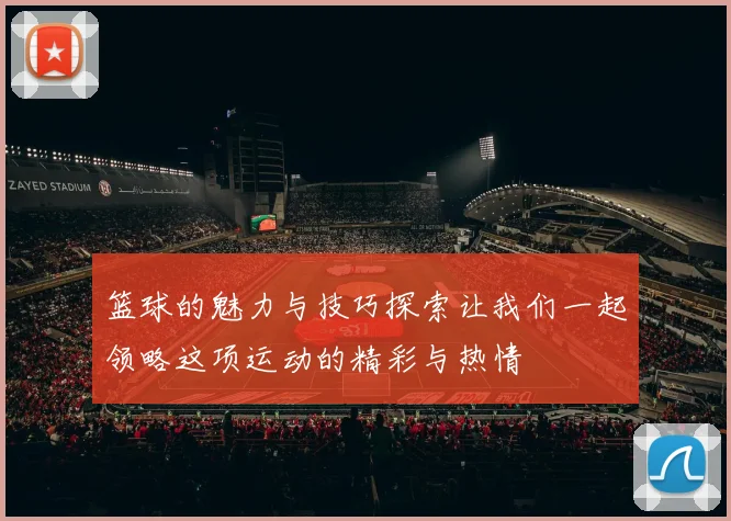 篮球的魅力与技巧探索让我们一起领略这项运动的精彩与热情