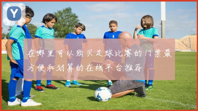 在哪里可以购买足球比赛的门票最方便和划算的在线平台推荐