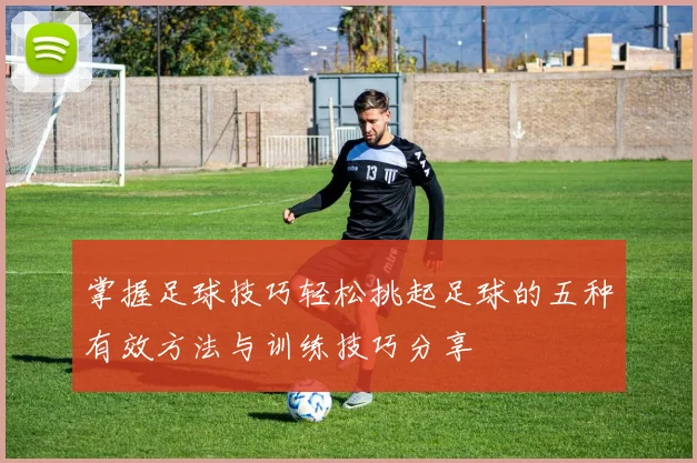 掌握足球技巧轻松挑起足球的五种有效方法与训练技巧分享
