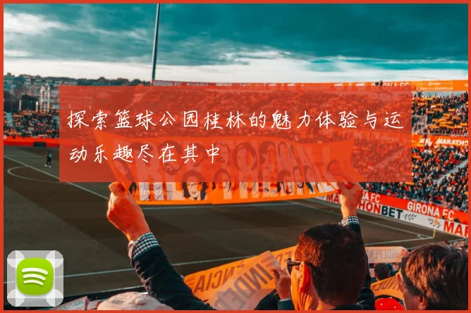 探索篮球公园桂林的魅力体验与运动乐趣尽在其中