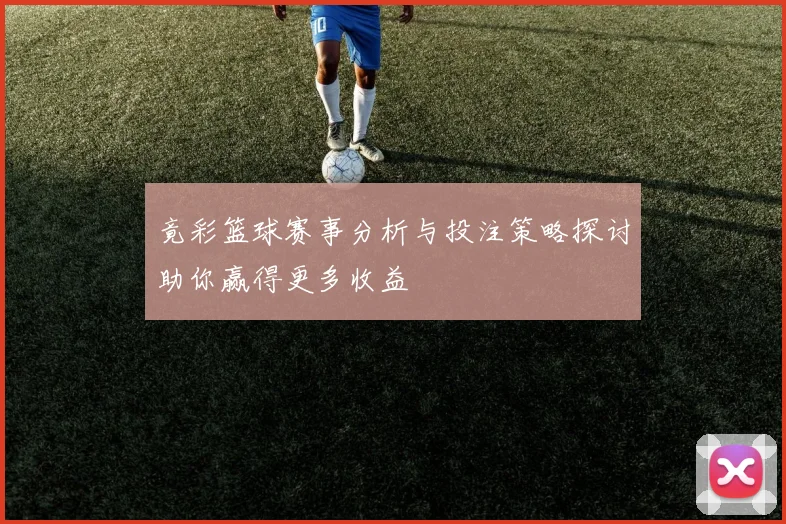 竟彩篮球赛事分析与投注策略探讨助你赢得更多收益