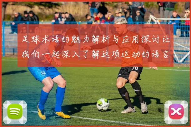 足球术语的魅力解析与应用探讨让我们一起深入了解这项运动的语言艺术