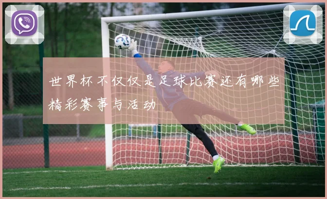 世界杯不仅仅是足球比赛还有哪些精彩赛事与活动