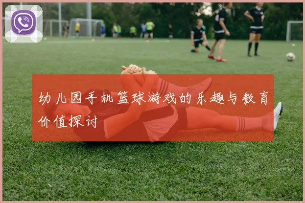 幼儿园手机篮球游戏的乐趣与教育价值探讨