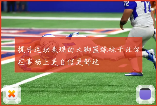 提升运动表现的大脚篮球袜子让你在赛场上更自信更舒适