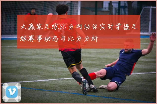 大赢家足球比分网助你实时掌握足球赛事动态与比分分析