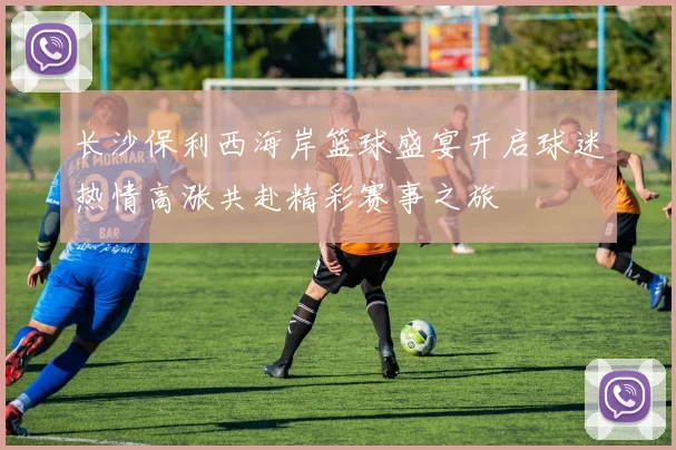 长沙保利西海岸篮球盛宴开启球迷热情高涨共赴精彩赛事之旅