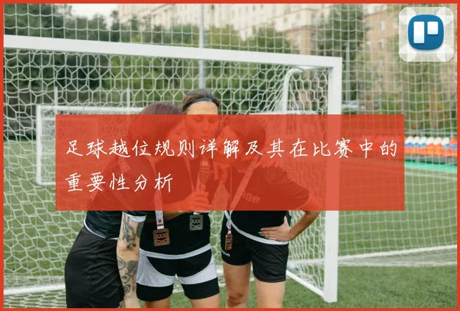 足球越位规则详解及其在比赛中的重要性分析